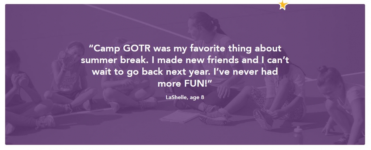 Testimonial of LaShelle, age 8: Camp GOTR was my favorite thing about summer break. I made new friends and I can't wait to go back next year. I've never had more fun!